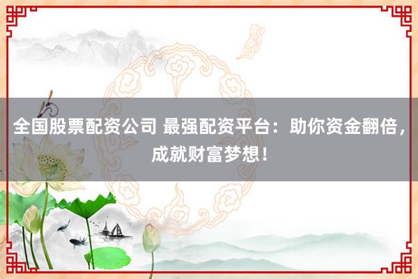 全国股票配资公司 最强配资平台：助你资金翻倍，成就财富梦想！