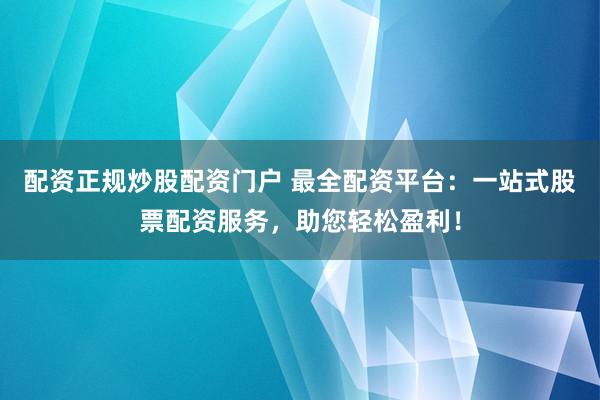配资正规炒股配资门户 最全配资平台：一站式股票配资服务，助您轻松盈利！