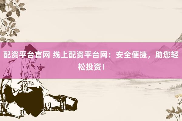 配资平台官网 线上配资平台网：安全便捷，助您轻松投资！