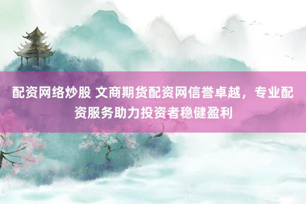 配资网络炒股 文商期货配资网信誉卓越，专业配资服务助力投资者稳健盈利