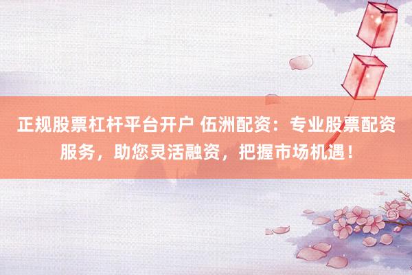 正规股票杠杆平台开户 伍洲配资：专业股票配资服务，助您灵活融资，把握市场机遇！