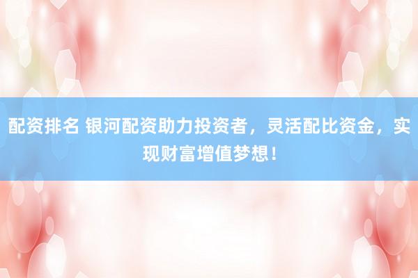 配资排名 银河配资助力投资者，灵活配比资金，实现财富增值梦想！