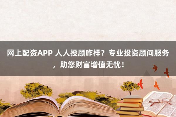 网上配资APP 人人投顾咋样？专业投资顾问服务，助您财富增值无忧！