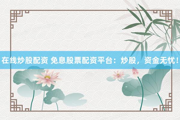 在线炒股配资 免息股票配资平台：炒股，资金无忧！