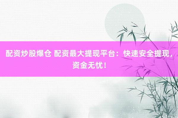 配资炒股爆仓 配资最大提现平台：快速安全提现，资金无忧！