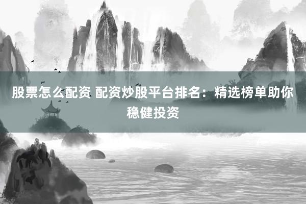 股票怎么配资 配资炒股平台排名：精选榜单助你稳健投资