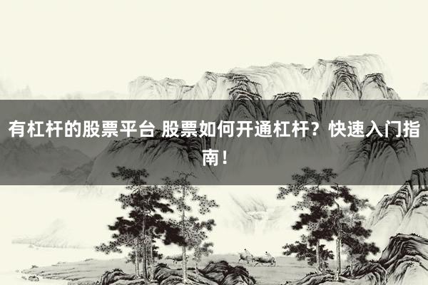 有杠杆的股票平台 股票如何开通杠杆？快速入门指南！