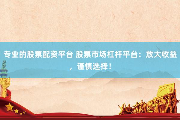 专业的股票配资平台 股票市场杠杆平台：放大收益，谨慎选择！