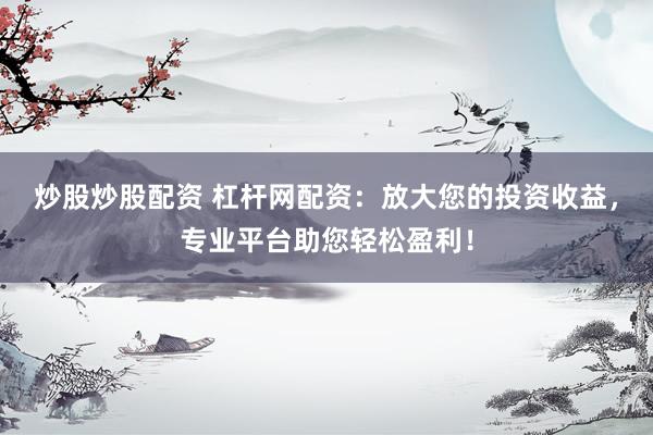 炒股炒股配资 杠杆网配资：放大您的投资收益，专业平台助您轻松盈利！