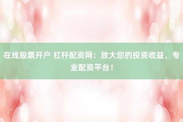 在线股票开户 杠杆配资网:放大您的投资收益,专业配资平台!