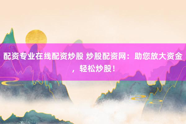 配资专业在线配资炒股 炒股配资网：助您放大资金，轻松炒股！