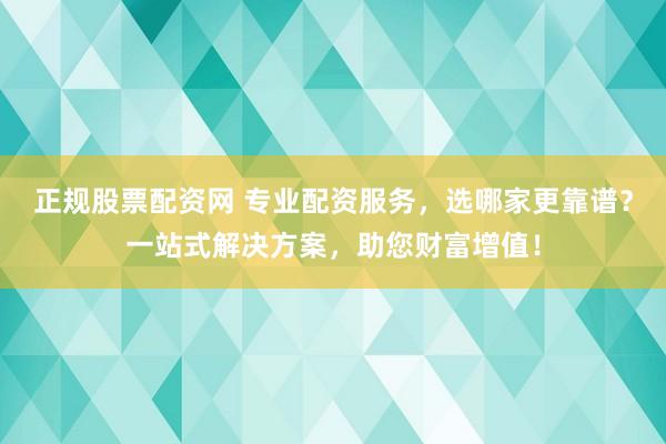 正规股票配资网 专业配资服务，选哪家更靠谱？一站式解决方案，助您财富增值！