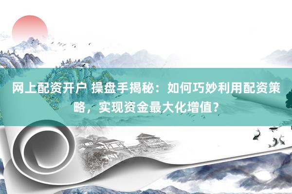 网上配资开户 操盘手揭秘：如何巧妙利用配资策略，实现资金最大化增值？