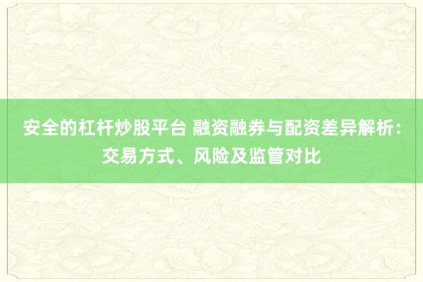 安全的杠杆炒股平台 融资融券与配资差异解析：交易方式、风险及监管对比