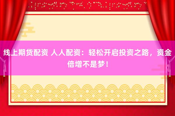 线上期货配资 人人配资:轻松开启投资之路,资金倍增不是梦!