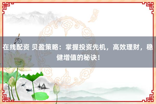 在线配资 贝盈策略：掌握投资先机，高效理财，稳健增值的秘诀！
