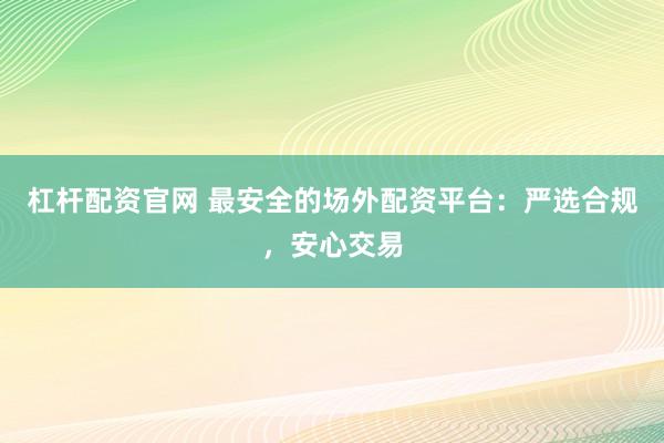 杠杆配资官网 最安全的场外配资平台：严选合规，安心交易