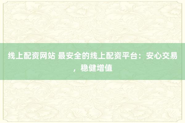 线上配资网站 最安全的线上配资平台：安心交易，稳健增值
