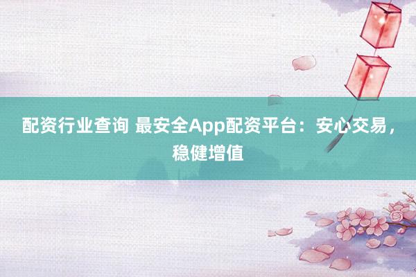 配资行业查询 最安全App配资平台：安心交易，稳健增值