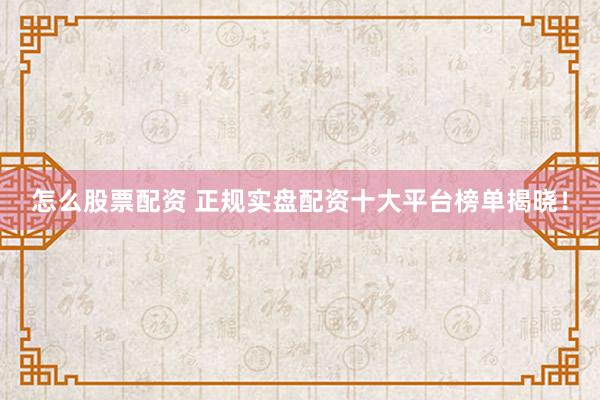 怎么股票配资 正规实盘配资十大平台榜单揭晓！