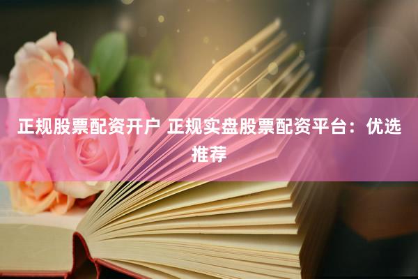 正规股票配资开户 正规实盘股票配资平台：优选推荐