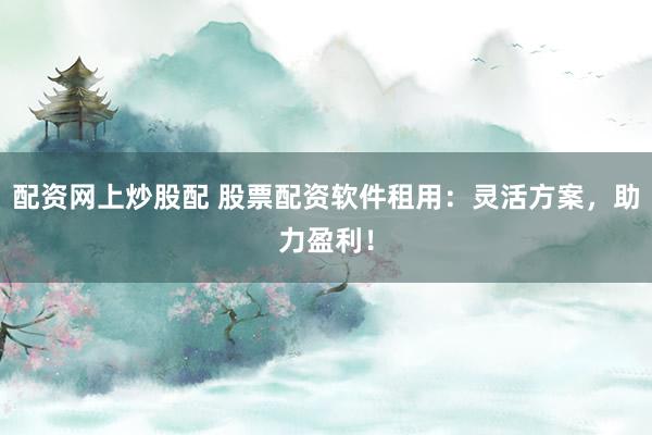 配资网上炒股配 股票配资软件租用：灵活方案，助力盈利！