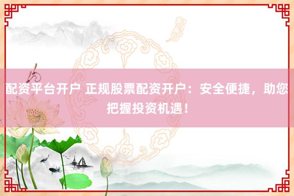 配资平台开户 正规股票配资开户:安全便捷,助您把握投资机遇!