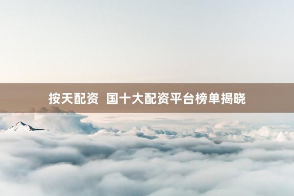 按天配资 国十大配资平台榜单揭晓