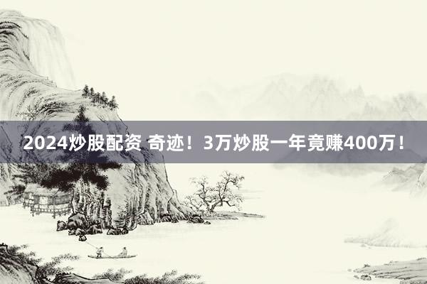 2024炒股配资 奇迹！3万炒股一年竟赚400万！
