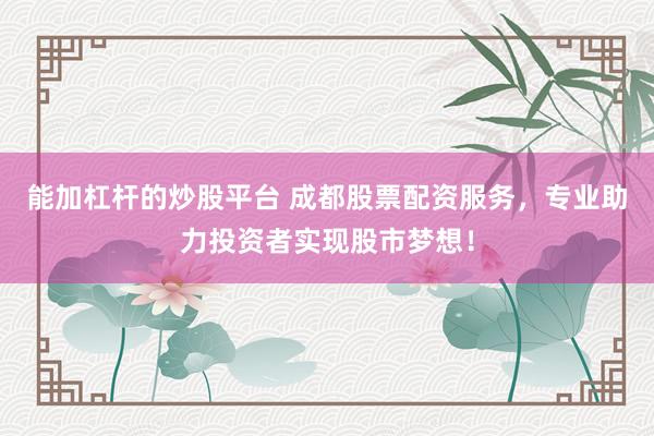 能加杠杆的炒股平台 成都股票配资服务，专业助力投资者实现股市梦想！