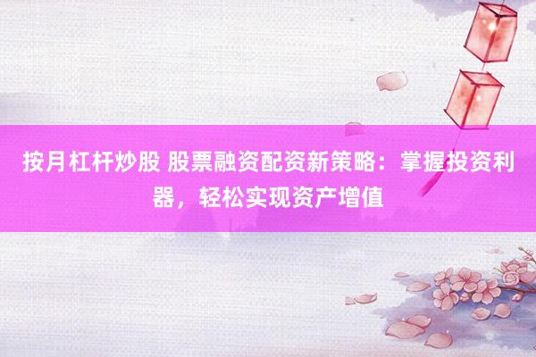 按月杠杆炒股 股票融资配资新策略：掌握投资利器，轻松实现资产增值
