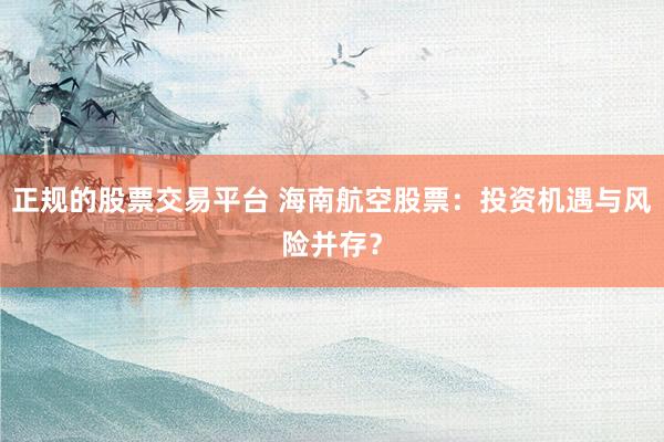 正规的股票交易平台 海南航空股票：投资机遇与风险并存？