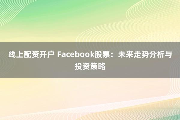 线上配资开户 Facebook股票:未来走势分析与投资策略