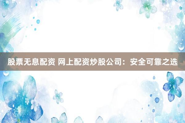 股票无息配资 网上配资炒股公司：安全可靠之选
