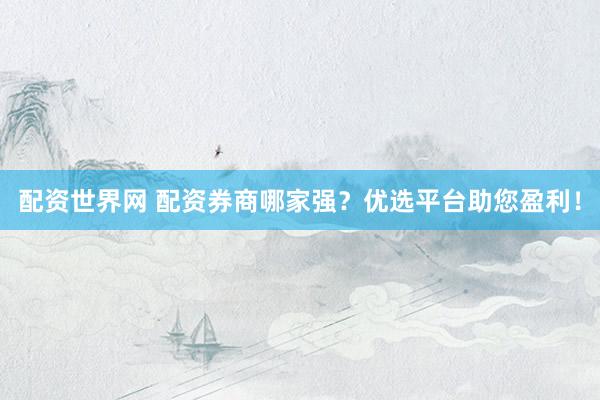 配资世界网 配资券商哪家强？优选平台助您盈利！