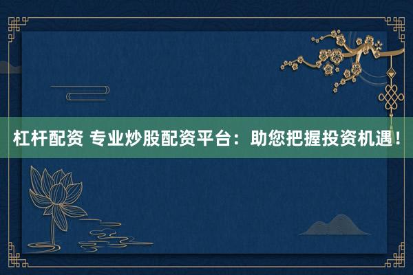 杠杆配资 专业炒股配资平台：助您把握投资机遇！