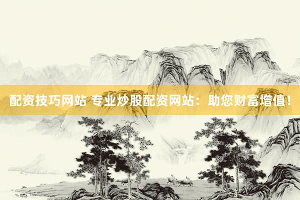 配资技巧网站 专业炒股配资网站：助您财富增值！
