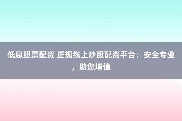 低息股票配资 正规线上炒股配资平台：安全专业，助您增值