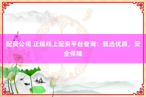 配资公司 正规线上配资平台查询：甄选优质，安全保障