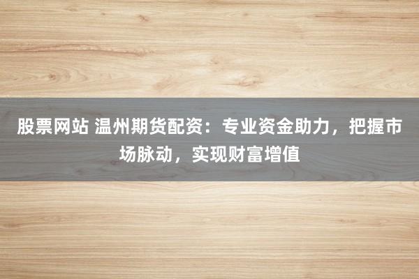 股票网站 温州期货配资：专业资金助力，把握市场脉动，实现财富增值