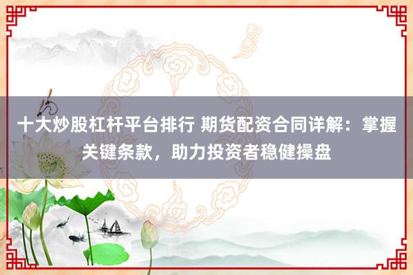 十大炒股杠杆平台排行 期货配资合同详解：掌握关键条款，助力投资者稳健操盘
