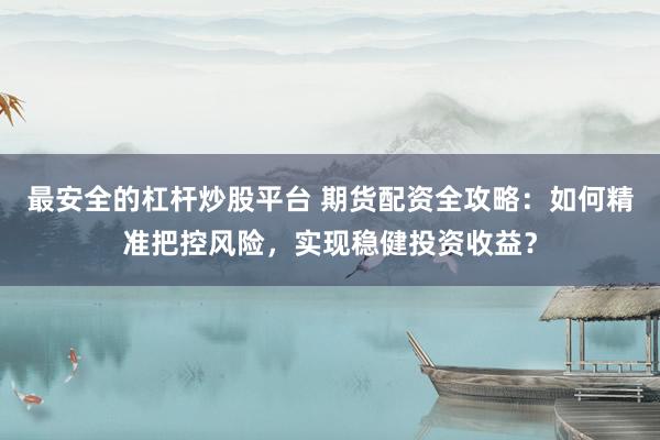 最安全的杠杆炒股平台 期货配资全攻略：如何精准把控风险，实现稳健投资收益？
