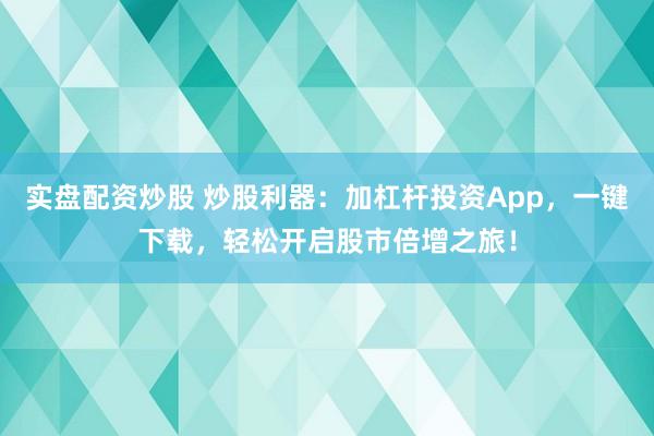 实盘配资炒股 炒股利器：加杠杆投资App，一键下载，轻松开启股市倍增之旅！