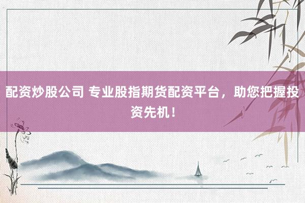 配资炒股公司 专业股指期货配资平台，助您把握投资先机！