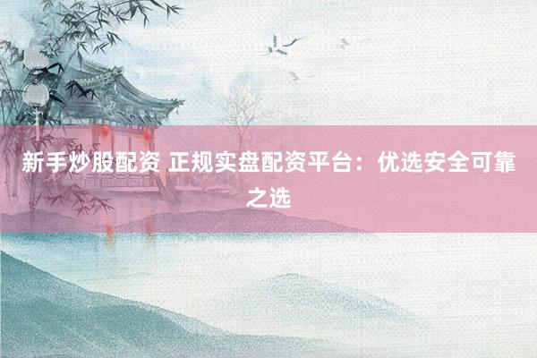 新手炒股配资 正规实盘配资平台：优选安全可靠之选
