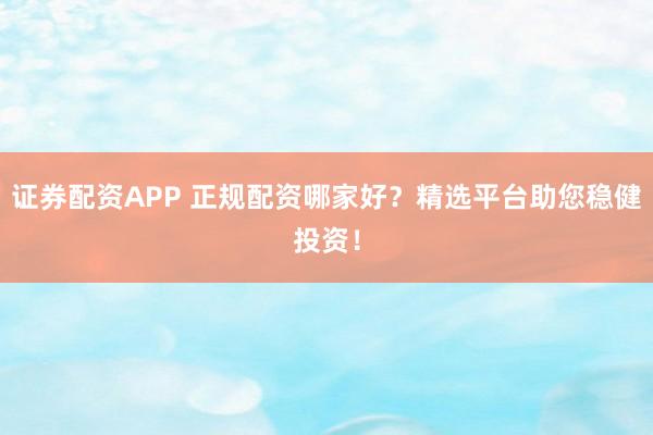 证券配资APP 正规配资哪家好？精选平台助您稳健投资！
