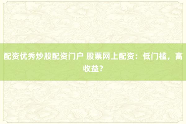 配资优秀炒股配资门户 股票网上配资：低门槛，高收益？