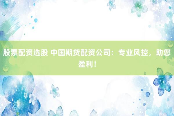 股票配资选股 中国期货配资公司：专业风控，助您盈利！