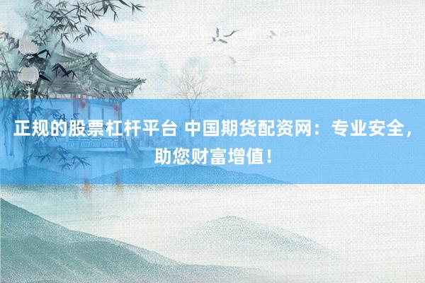 正规的股票杠杆平台 中国期货配资网:专业安全,助您财富增值!