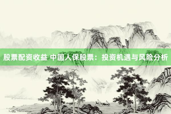 股票配资收益 中国人保股票：投资机遇与风险分析